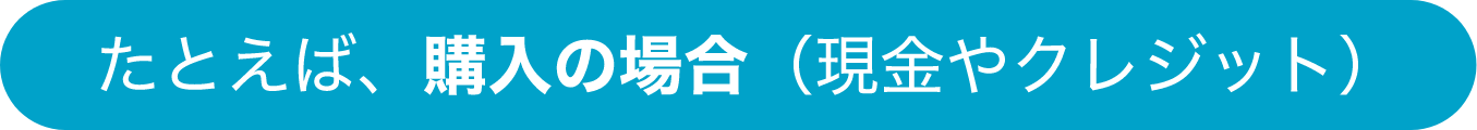 たとえば、購入の場合（現金やクレジット）