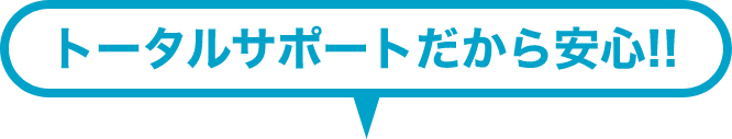 トータルサポートだから安心!!